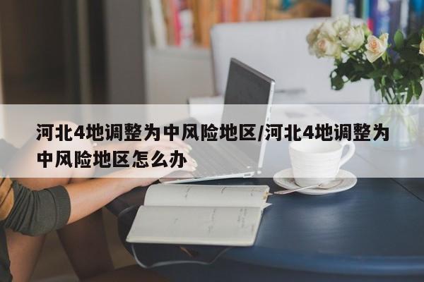 河北4地调整为中风险地区/河北4地调整为中风险地区怎么办