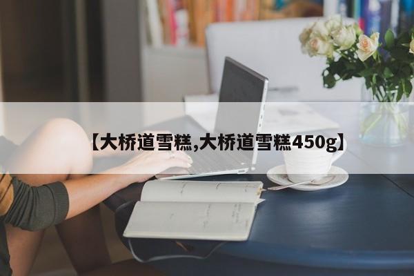 【大桥道雪糕,大桥道雪糕450g】