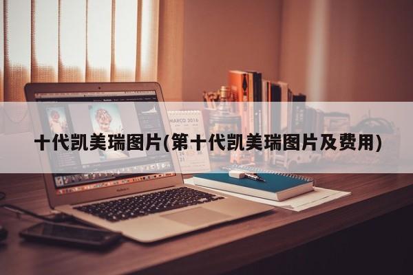 十代凯美瑞图片(第十代凯美瑞图片及费用)