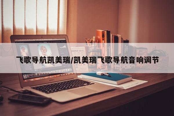 飞歌导航凯美瑞/凯美瑞飞歌导航音响调节